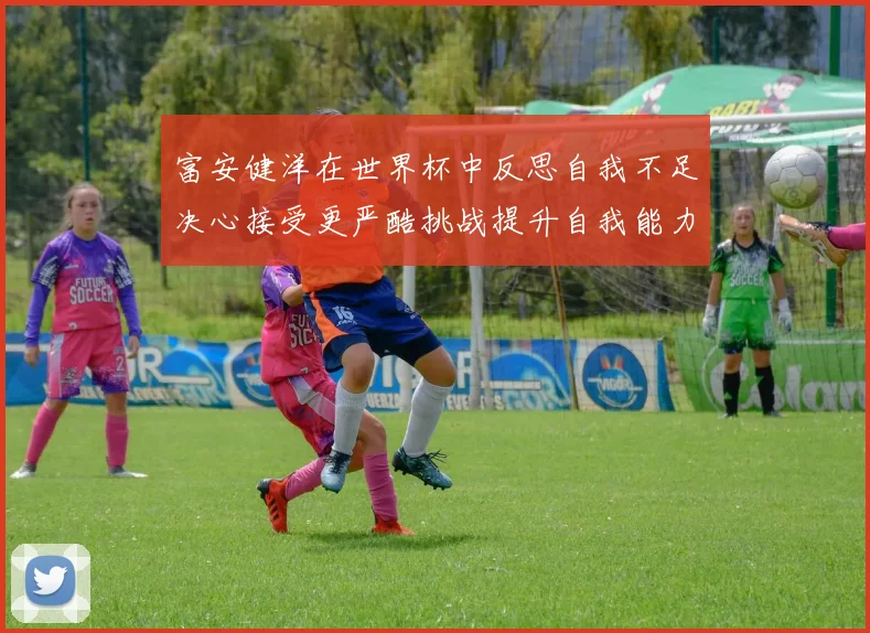 富安健洋在世界杯中反思自我不足决心接受更严酷挑战提升自我能力