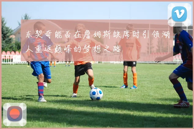 东契奇能否在詹姆斯缺席时引领湖人重返巅峰的梦想之路