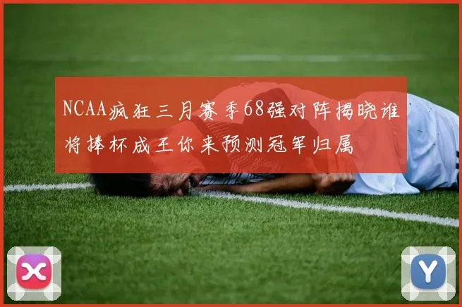NCAA疯狂三月赛季68强对阵揭晓谁将捧杯成王你来预测冠军归属