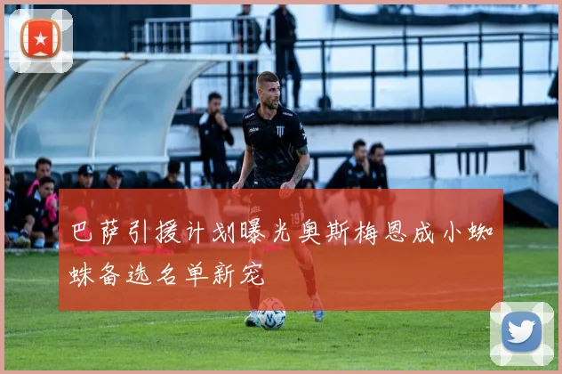 巴萨引援计划曝光奥斯梅恩成小蜘蛛备选名单新宠