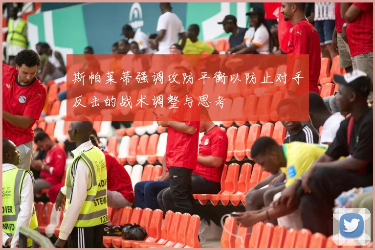 斯帕莱蒂强调攻防平衡以防止对手反击的战术调整与思考