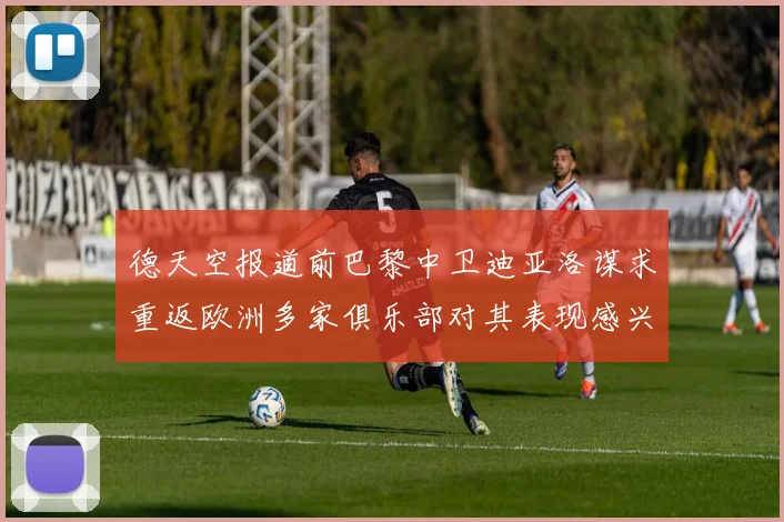 德天空报道前巴黎中卫迪亚洛谋求重返欧洲多家俱乐部对其表现感兴趣