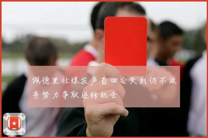 佩德里社媒发声首回合失利仍不放弃努力争取逆转机会