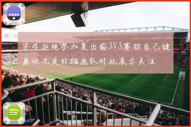 字母拒绝参加复出前3V3赛称自己健康状况良好雄鹿队对此表示关注