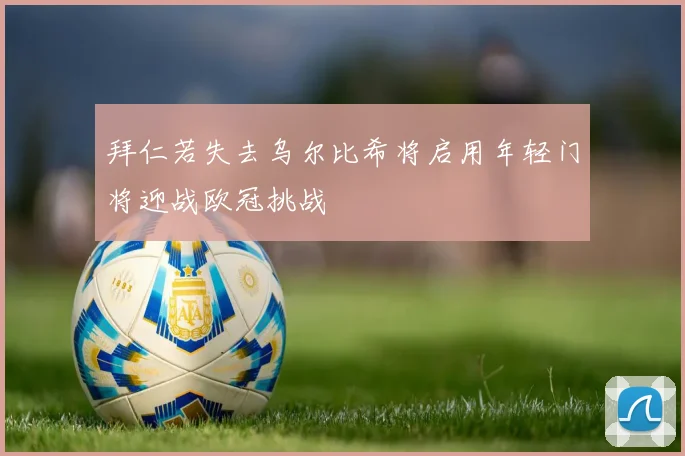 拜仁若失去乌尔比希将启用年轻门将迎战欧冠挑战