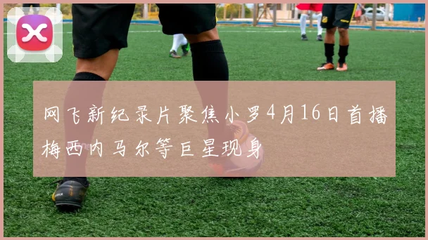 网飞新纪录片聚焦小罗4月16日首播梅西内马尔等巨星现身