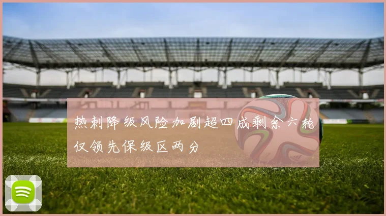 热刺降级风险加剧超四成剩余六轮仅领先保级区两分