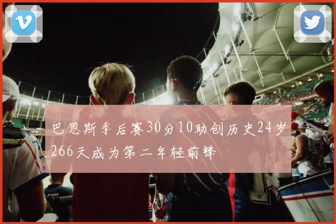 巴恩斯季后赛30分10助创历史24岁266天成为第二年轻前锋