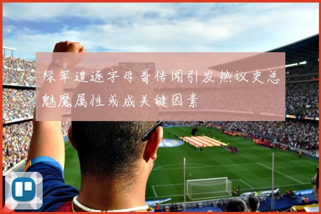绿军追逐字母哥传闻引发热议史总魅魔属性或成关键因素