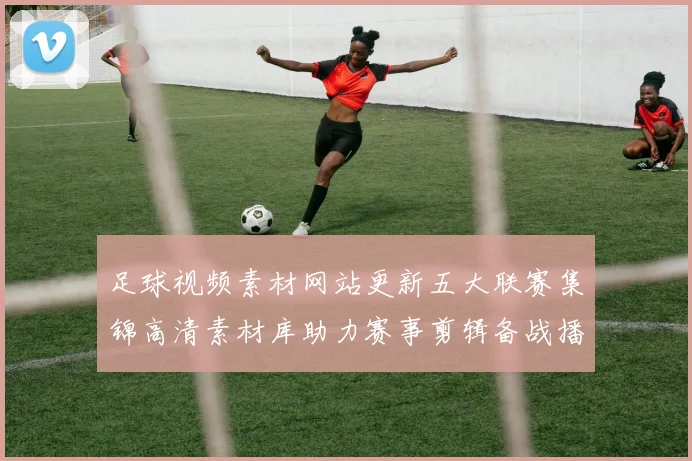 足球视频素材网站更新五大联赛集锦高清素材库助力赛事剪辑备战播放更顺畅