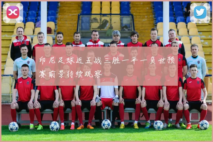 印尼足球近五战三胜一平一负世预赛前景待续观察