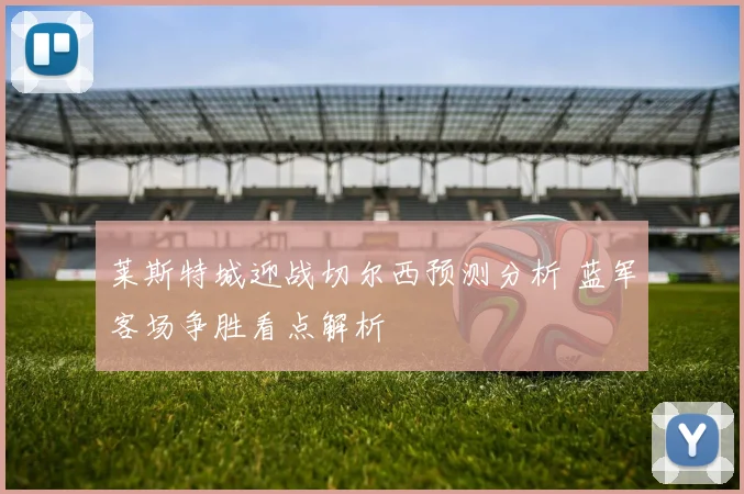 莱斯特城迎战切尔西预测分析 蓝军客场争胜看点解析
