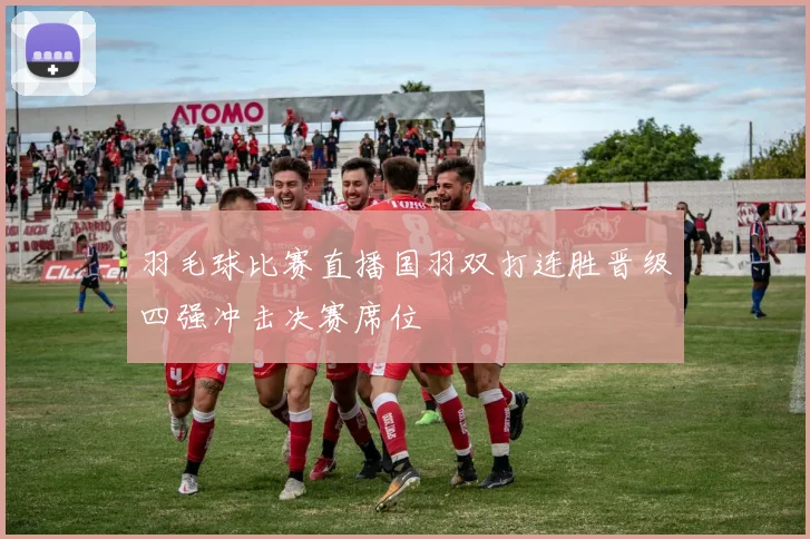 羽毛球比赛直播国羽双打连胜晋级四强冲击决赛席位