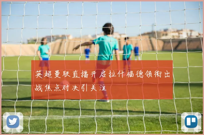 英超曼联直播开启拉什福德领衔出战焦点对决引关注