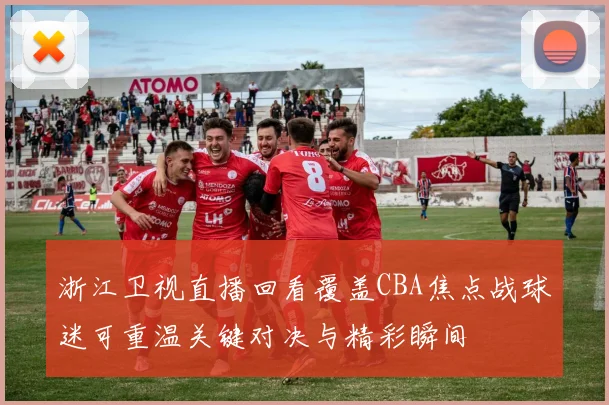 浙江卫视直播回看覆盖CBA焦点战球迷可重温关键对决与精彩瞬间