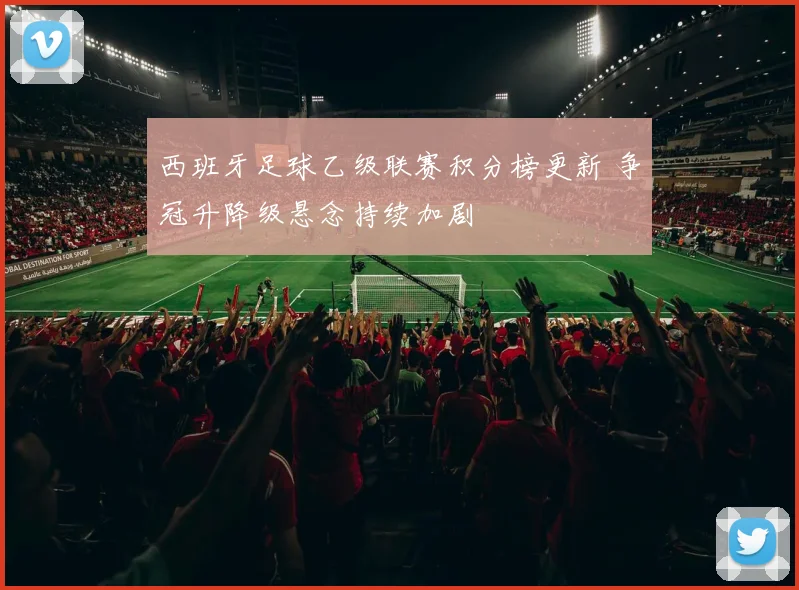 西班牙足球乙级联赛积分榜更新 争冠升降级悬念持续加剧