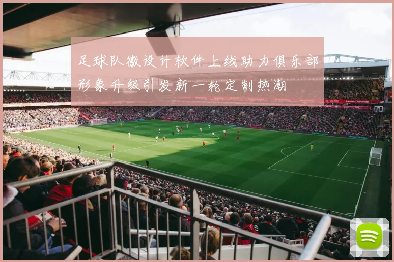 足球队徽设计软件上线助力俱乐部形象升级引发新一轮定制热潮