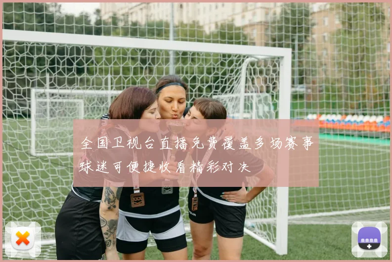全国卫视台直播免费覆盖多场赛事球迷可便捷收看精彩对决