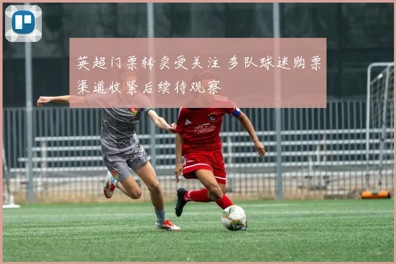 英超门票转卖受关注 多队球迷购票渠道收紧后续待观察