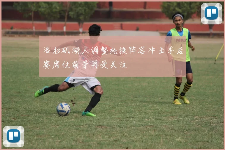 洛杉矶湖人调整轮换阵容冲击季后赛席位前景再受关注