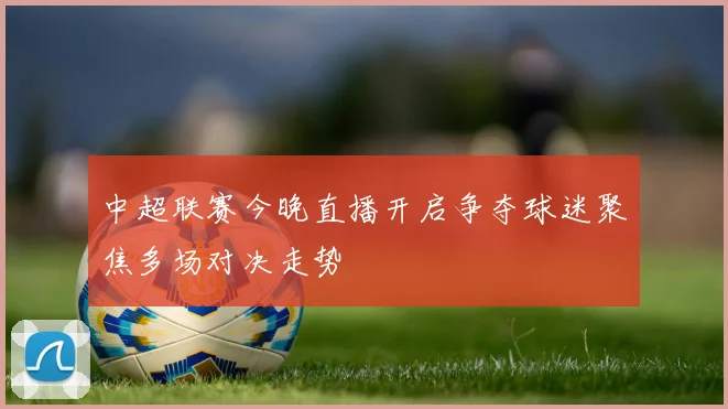 中超联赛今晚直播开启争夺球迷聚焦多场对决走势