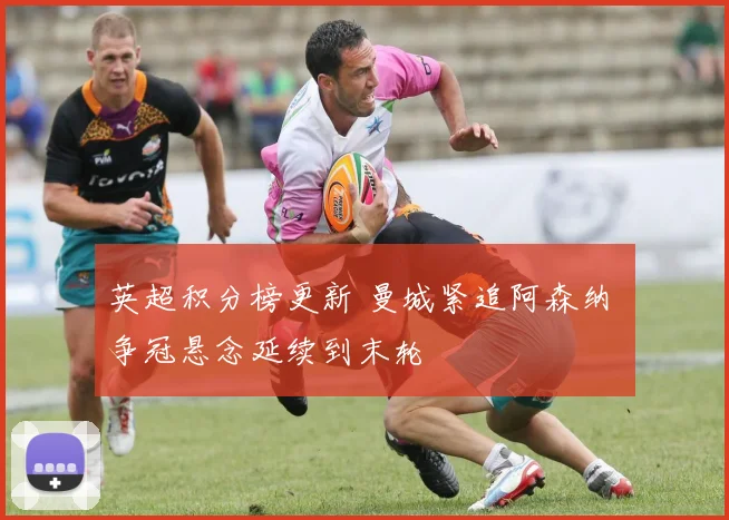 英超积分榜更新 曼城紧追阿森纳 争冠悬念延续到末轮