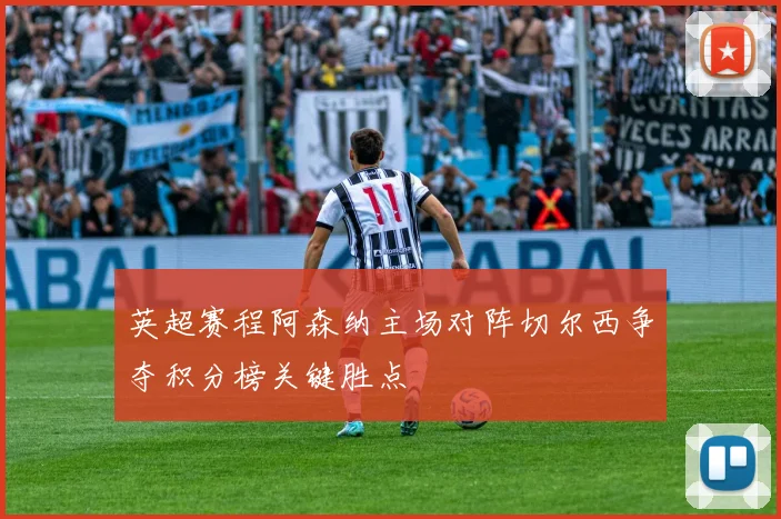 英超赛程阿森纳主场对阵切尔西争夺积分榜关键胜点