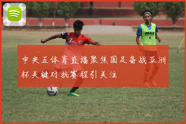 中央五体育直播聚焦国足备战亚洲杯关键对抗赛程引关注