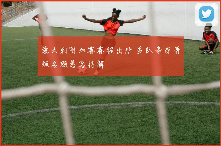 意大利附加赛赛程出炉 多队争夺晋级名额悬念待解