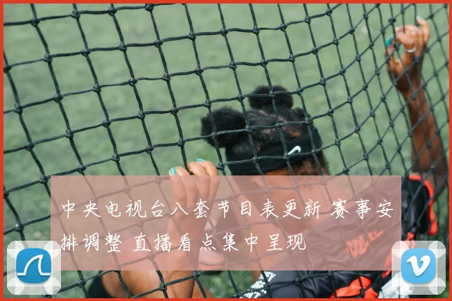 中央电视台八套节目表更新 赛事安排调整 直播看点集中呈现