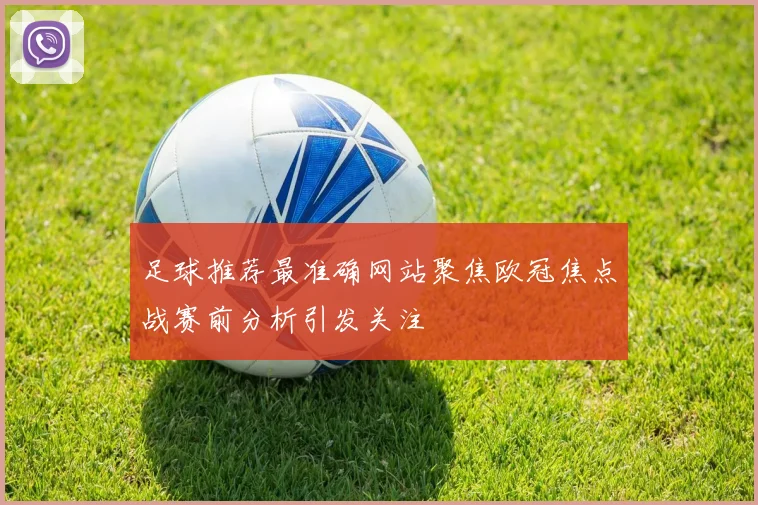 足球推荐最准确网站聚焦欧冠焦点战赛前分析引发关注