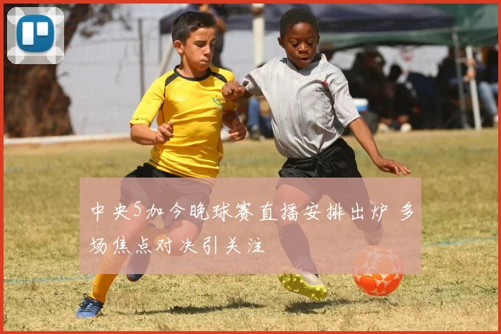 中央5加今晚球赛直播安排出炉 多场焦点对决引关注