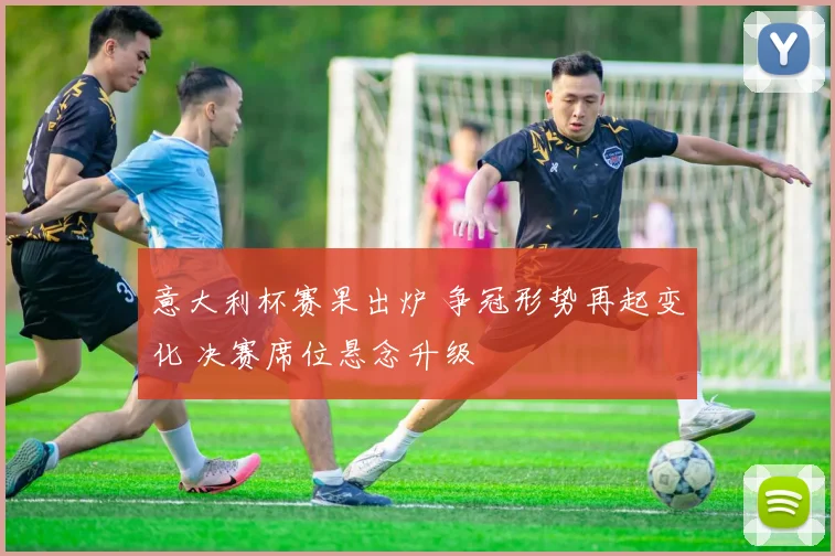 意大利杯赛果出炉 争冠形势再起变化 决赛席位悬念升级