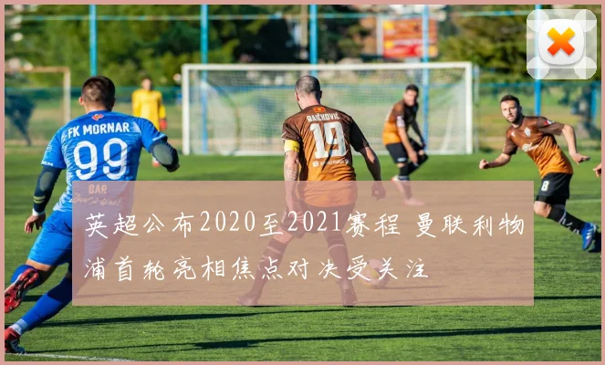 英超公布2020至2021赛程 曼联利物浦首轮亮相焦点对决受关注