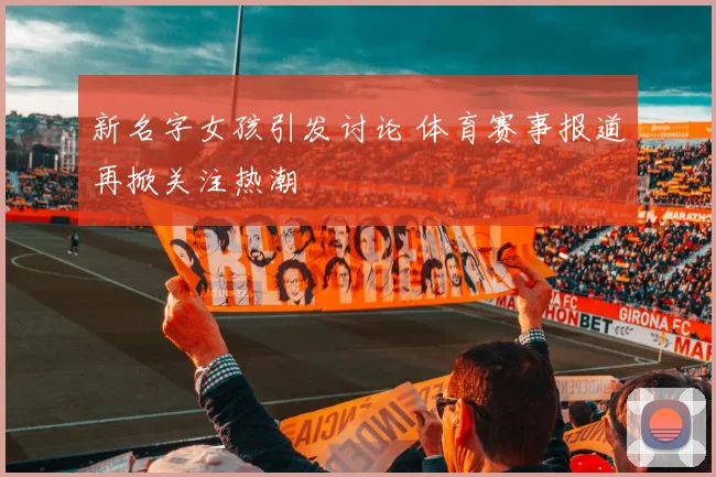 新名字女孩引发讨论 体育赛事报道再掀关注热潮