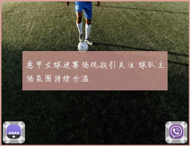 意甲女球迷赛场观战引关注 球队主场氛围持续升温