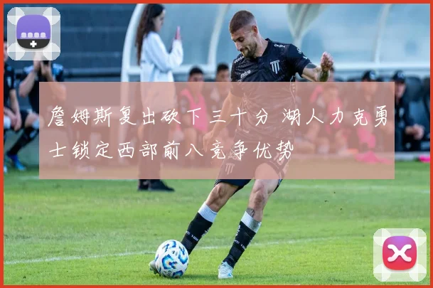 詹姆斯复出砍下三十分 湖人力克勇士锁定西部前八竞争优势